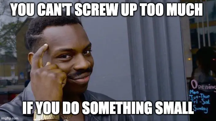 You can't screw up too much if you do something small